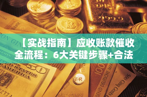 武汉【实战指南】应收账款催收全流程：6大关键步骤+合法回款技巧