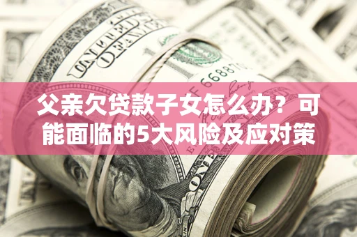 武汉父亲欠贷款子女怎么办？可能面临的5大风险及应对策略
