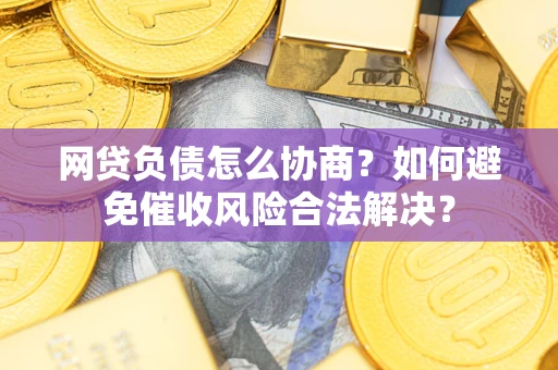 武汉网贷负债怎么协商？如何避免催收风险合法解决？