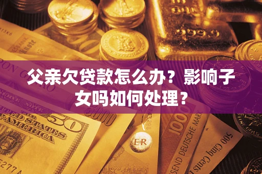 武汉父亲欠贷款怎么办？影响子女吗如何处理？