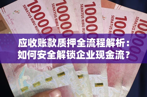 武汉应收账款质押全流程解析：如何安全解锁企业现金流？