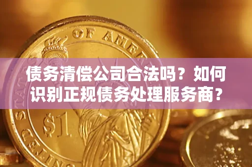 武汉债务清偿公司合法吗？如何识别正规债务处理服务商？