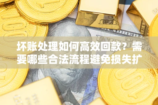 武汉坏账处理如何高效回款？需要哪些合法流程避免损失扩大？