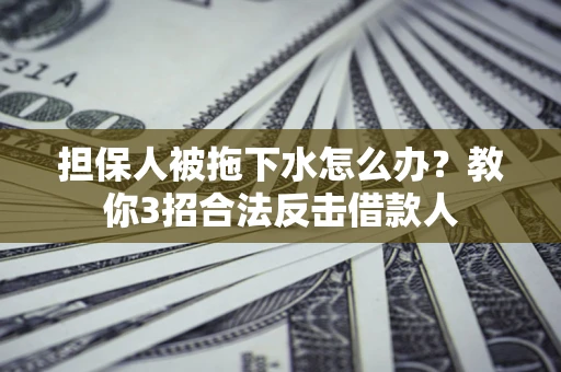 武汉担保人被拖下水怎么办？教你3招合法反击借款人