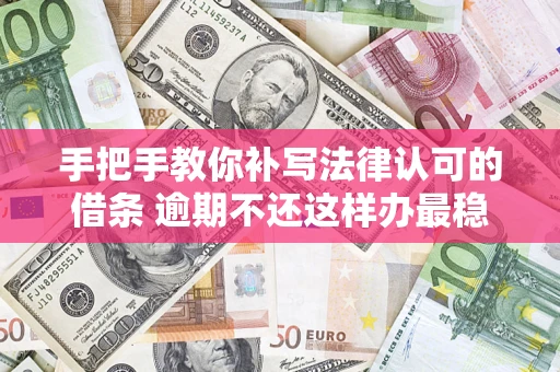 武汉手把手教你补写法律认可的借条 逾期不还这样办最稳妥