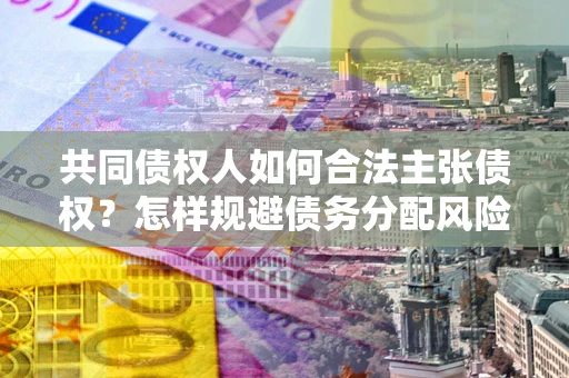 武汉共同债权人如何合法主张债权？怎样规避债务分配风险？