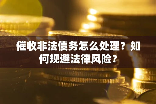 武汉催收非法债务怎么处理？如何规避法律风险？