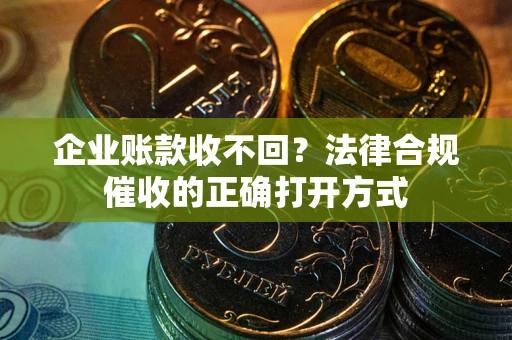 武汉企业账款收不回？法律合规催收的正确打开方式