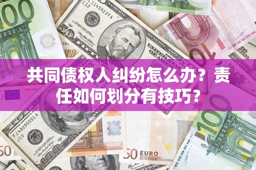 武汉共同债权人纠纷怎么办？责任如何划分有技巧？