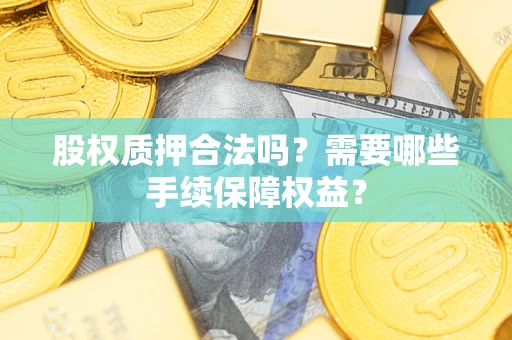 武汉股权质押合法吗？需要哪些手续保障权益？