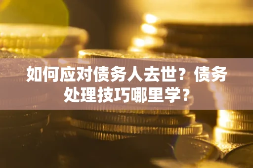 武汉如何应对债务人去世？债务处理技巧哪里学？
