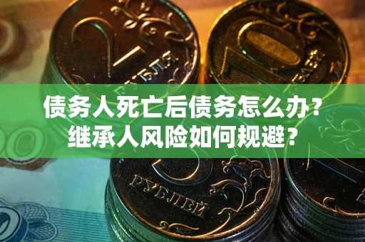 武汉债务人死亡后债务怎么办？继承人风险如何规避？
