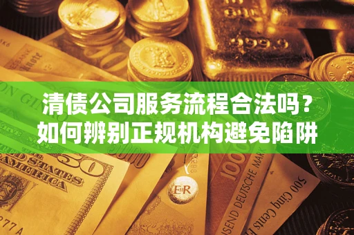 武汉清债公司服务流程合法吗？如何辨别正规机构避免陷阱？