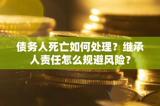 武汉债务人死亡如何处理？继承人责任怎么规避风险？