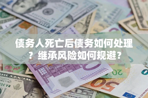 武汉债务人死亡后债务如何处理？继承风险如何规避？