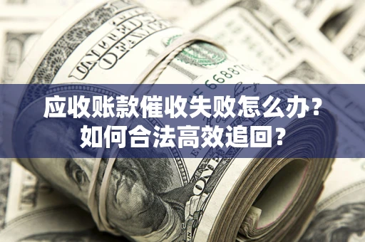武汉应收账款催收失败怎么办？如何合法高效追回？