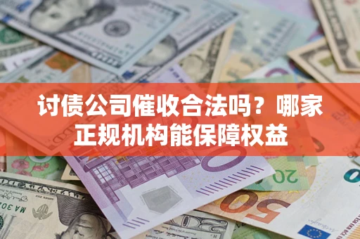 武汉讨债公司催收合法吗？哪家正规机构能保障权益