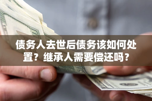 武汉债务人去世后债务该如何处置？继承人需要偿还吗？