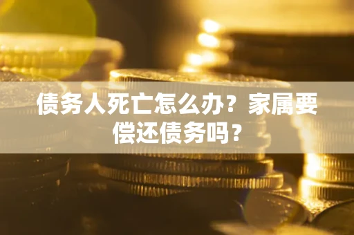 武汉债务人死亡怎么办？家属要偿还债务吗？
