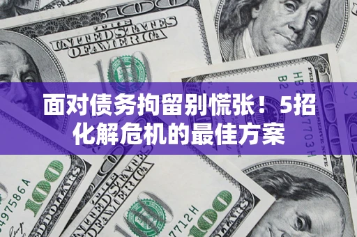 武汉面对债务拘留别慌张！5招化解危机的最佳方案