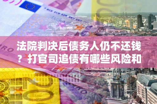 武汉法院判决后债务人仍不还钱？打官司追债有哪些风险和技巧？