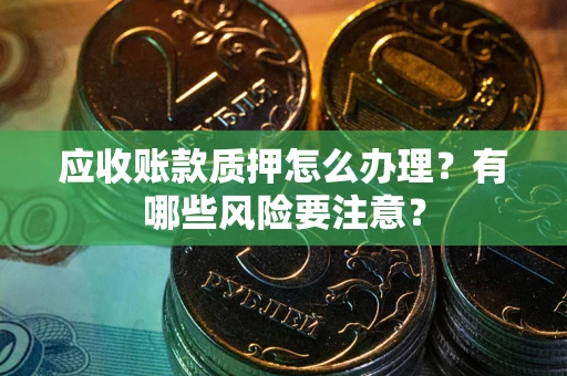 武汉应收账款质押怎么办理？有哪些风险要注意？