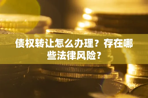 武汉债权转让怎么办理？存在哪些法律风险？