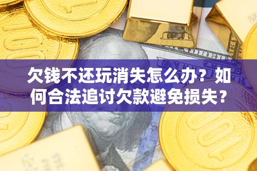 武汉欠钱不还玩消失怎么办?如何合法追讨欠款避免损失? 武汉欠钱不还玩消失怎么办?如何合法追讨欠款避免损失?