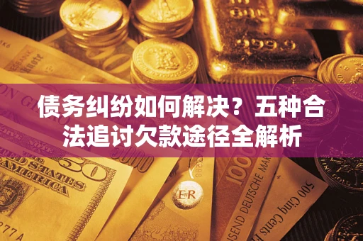 武汉债务纠纷如何解决？五种合法追讨欠款途径全解析