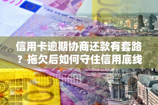 武汉信用卡逾期协商还款有套路？拖欠后如何守住信用底线？