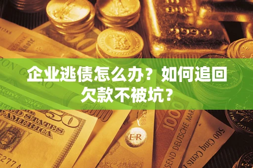 武汉企业逃债怎么办？如何追回欠款不被坑？