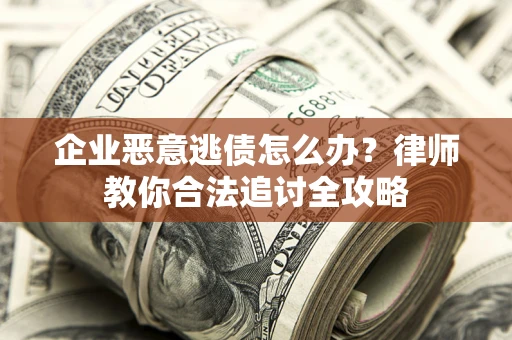 武汉企业恶意逃债怎么办？律师教你合法追讨全攻略