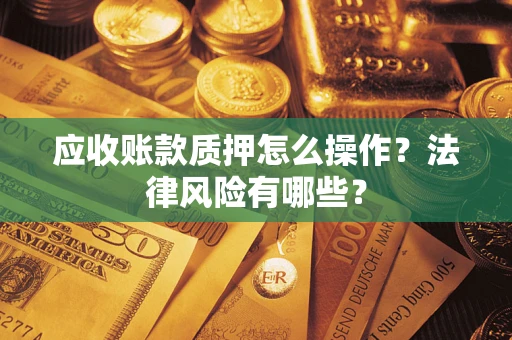 武汉应收账款质押怎么操作？法律风险有哪些？