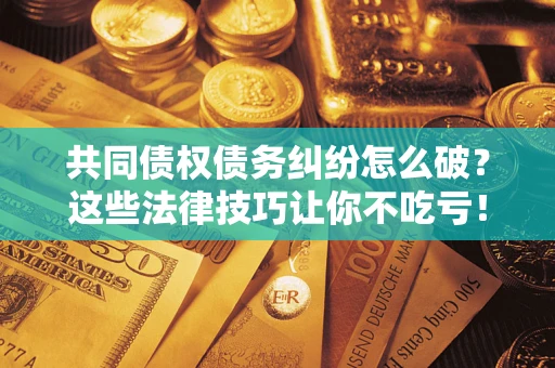 武汉共同债权债务纠纷怎么破？这些法律技巧让你不吃亏！