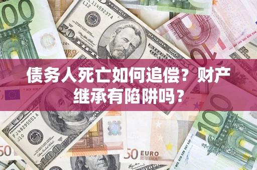 武汉债务人死亡如何追偿？财产继承有陷阱吗？
