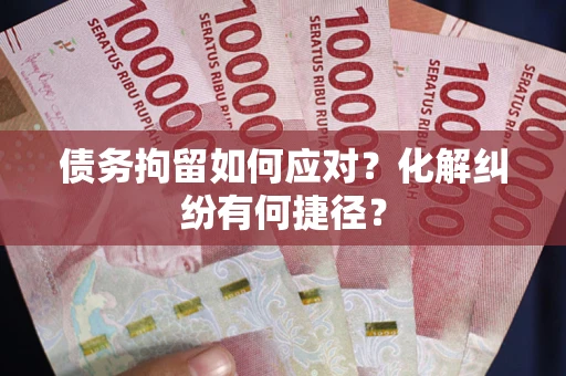 武汉债务拘留如何应对？化解纠纷有何捷径？