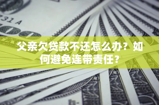 武汉父亲欠贷款不还怎么办？如何避免连带责任？