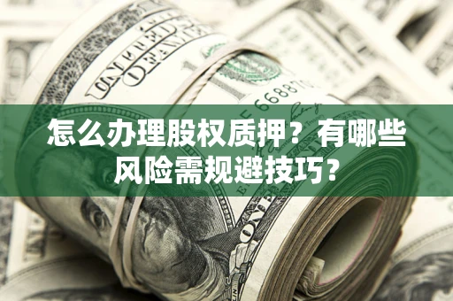 武汉怎么办理股权质押？有哪些风险需规避技巧？