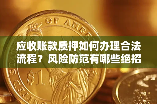 武汉应收账款质押如何办理合法流程？风险防范有哪些绝招？