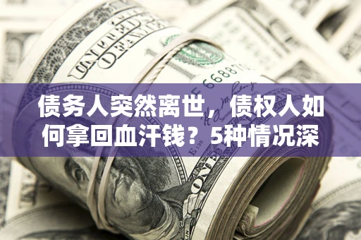 武汉债务人突然离世，债权人如何拿回血汗钱？5种情况深度解析