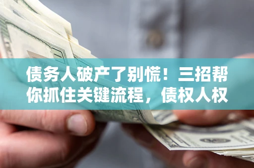 武汉债务人破产了别慌！三招帮你抓住关键流程，债权人权益不再缩水