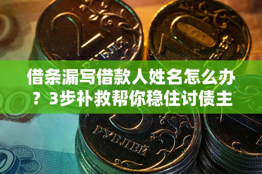 武汉借条漏写借款人姓名怎么办？3步补救帮你稳住讨债主动权
