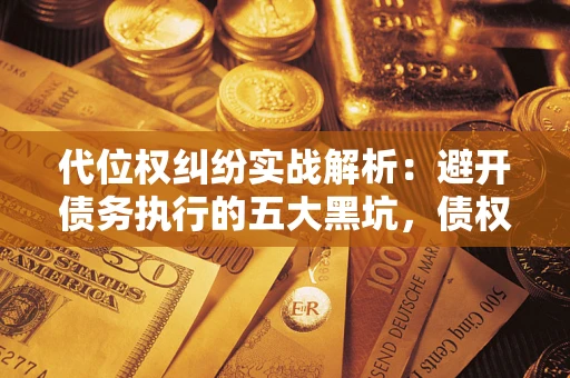 武汉代位权纠纷实战解析：避开债务执行的五大黑坑，债权人必看指南