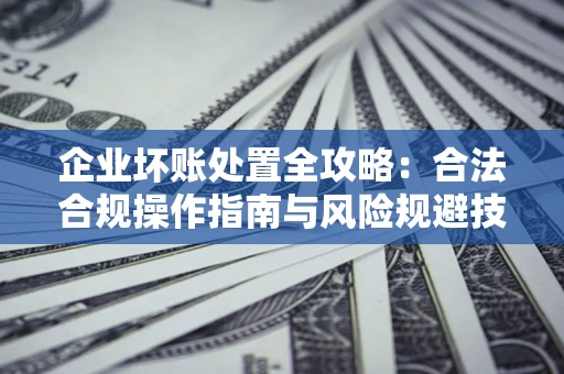 武汉企业坏账处置全攻略：合法合规操作指南与风险规避技巧解析