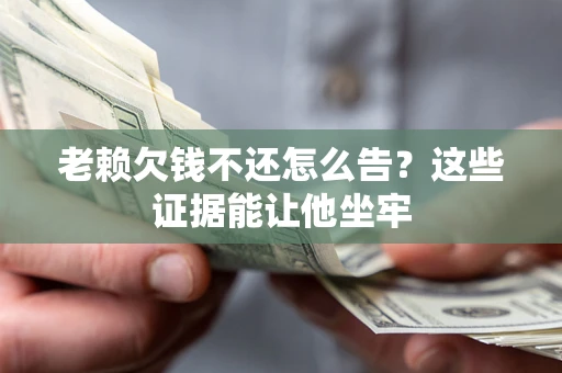 武汉老赖欠钱不还怎么告？这些证据能让他坐牢