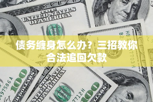 武汉债务缠身怎么办？三招教你合法追回欠款
