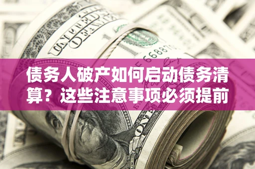 武汉债务人破产如何启动债务清算？这些注意事项必须提前知道