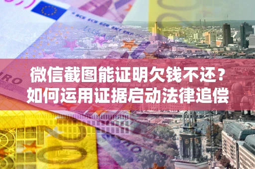 武汉微信截图能证明欠钱不还？如何运用证据启动法律追偿程序？