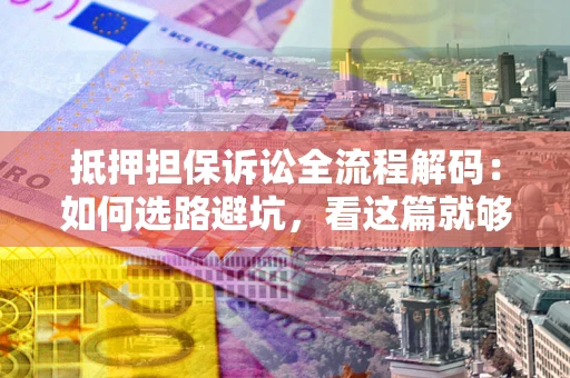 武汉抵押担保诉讼全流程解码：如何选路避坑，看这篇就够了