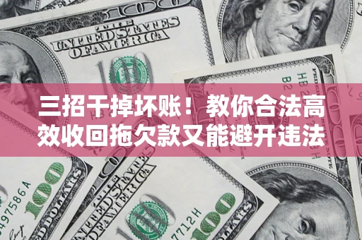 武汉三招干掉坏账！教你合法高效收回拖欠款又能避开违法雷区